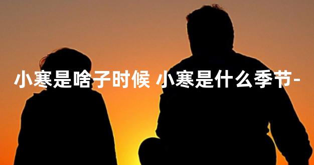 小寒是啥子时候 小寒是什么季节-